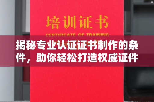 大鹏新区揭秘专业认证证书制作的条件，助你轻松打造权威证件